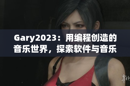 Gary2023：用编程创造的音乐世界，探索软件与音乐的完美结合