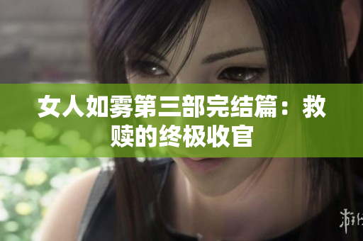 女人如雾第三部完结篇：救赎的终极收官