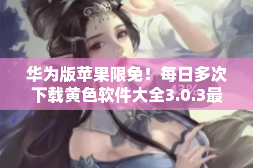 华为版苹果限免！每日多次下载黄色软件大全3.0.3最新版