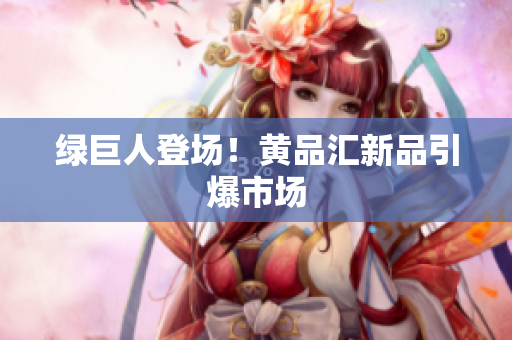 绿巨人登场！黄品汇新品引爆市场