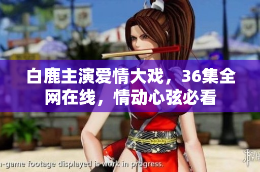 白鹿主演爱情大戏，36集全网在线，情动心弦必看