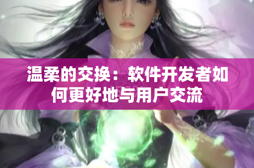 温柔的交换：软件开发者如何更好地与用户交流