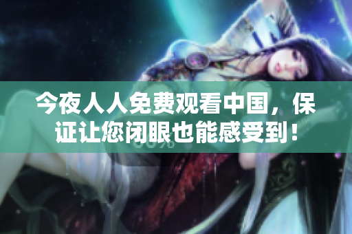 今夜人人免费观看中国，保证让您闭眼也能感受到！