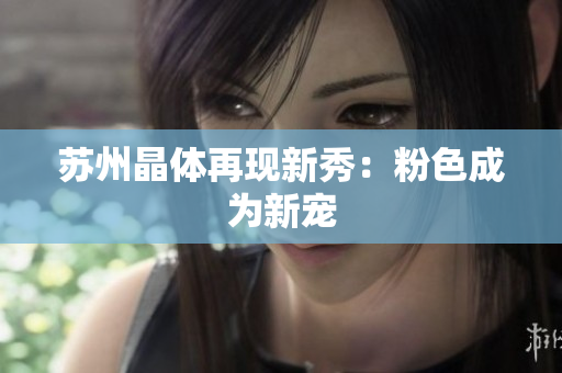 苏州晶体再现新秀：粉色成为新宠