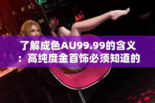 了解成色AU99.99的含义：高纯度金首饰必须知道的重要信息