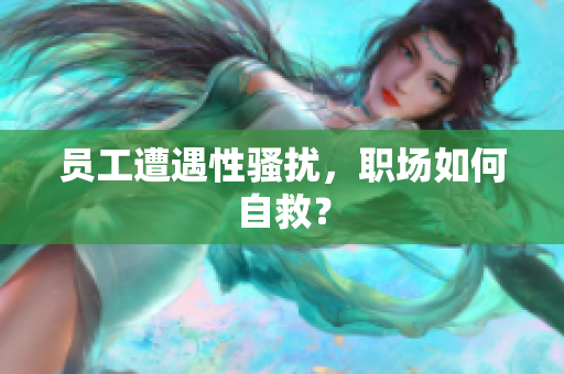 员工遭遇性骚扰，职场如何自救？