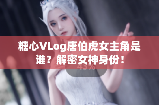 糖心VLog唐伯虎女主角是谁？解密女神身份！