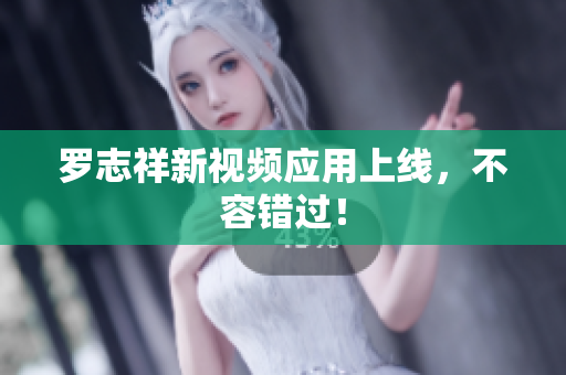 罗志祥新视频应用上线，不容错过！