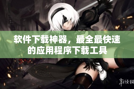 软件下载神器，最全最快速的应用程序下载工具