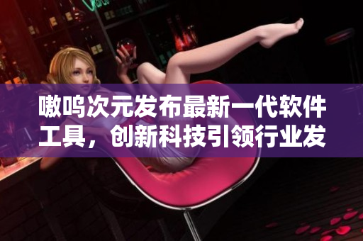 嗷呜次元发布最新一代软件工具，创新科技引领行业发展