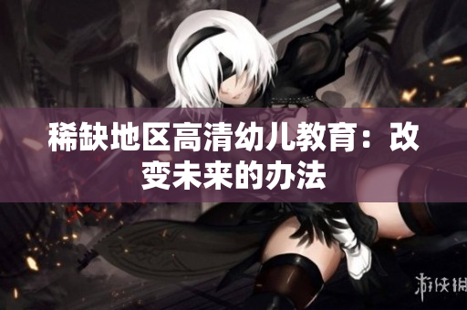 稀缺地区高清幼儿教育：改变未来的办法