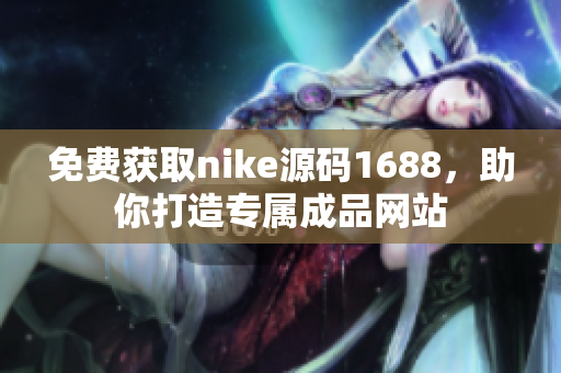 免费获取nike源码1688，助你打造专属成品网站