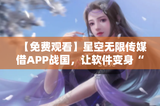 【免费观看】星空无限传媒借APP战国，让软件变身“电视剧播放器”