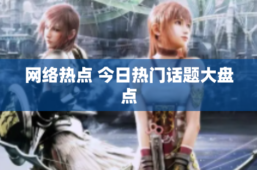 网络热点 今日热门话题大盘点