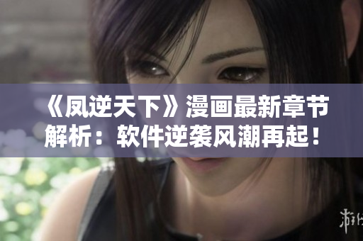 《凤逆天下》漫画最新章节解析：软件逆袭风潮再起！