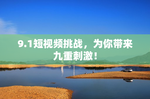 9.1短视频挑战，为你带来九重刺激！