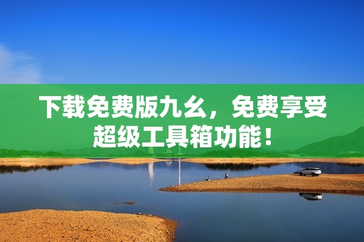 下载免费版九幺，免费享受超级工具箱功能！