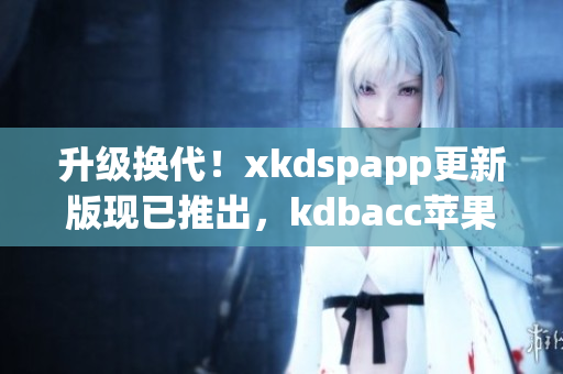 升级换代！xkdspapp更新版现已推出，kdbacc苹果版重获新生