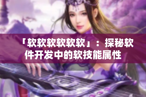 「软软软软软软」：探秘软件开发中的软技能属性
