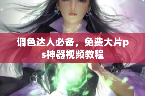 调色达人必备，免费大片ps神器视频教程