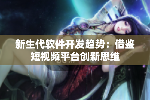 新生代软件开发趋势：借鉴短视频平台创新思维