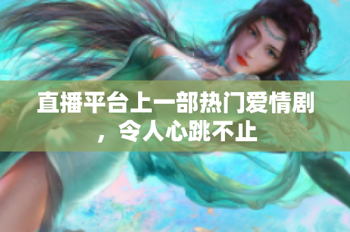 直播平台上一部热门爱情剧，令人心跳不止