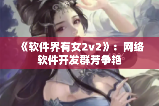 《软件界有女2v2》：网络软件开发群芳争艳