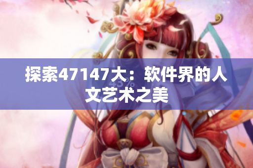 探索47147大：软件界的人文艺术之美
