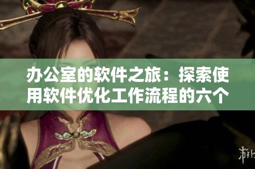 办公室的软件之旅：探索使用软件优化工作流程的六个步骤
