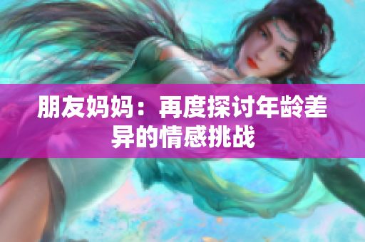 朋友妈妈：再度探讨年龄差异的情感挑战