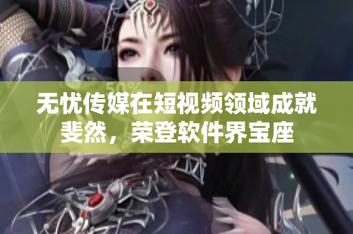 无忧传媒在短视频领域成就斐然，荣登软件界宝座