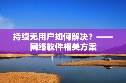 持续无用户如何解决？——网络软件相关方案