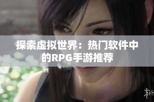 探索虚拟世界：热门软件中的RPG手游推荐