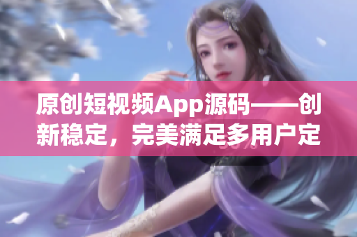 原创短视频App源码——创新稳定，完美满足多用户定制需求