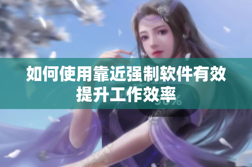 如何使用靠近强制软件有效提升工作效率
