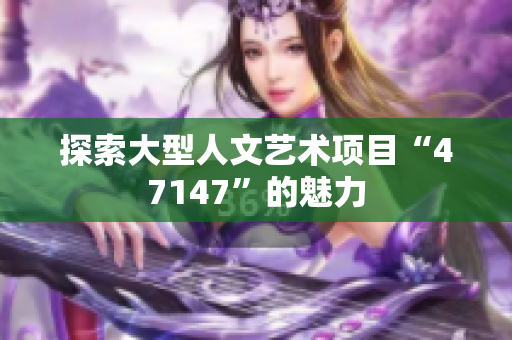 探索大型人文艺术项目“47147”的魅力