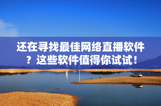 还在寻找最佳网络直播软件？这些软件值得你试试！