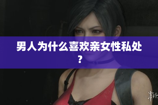 男人为什么喜欢亲女性私处？