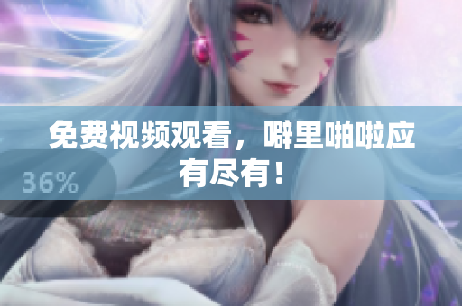 免费视频观看，噼里啪啦应有尽有！