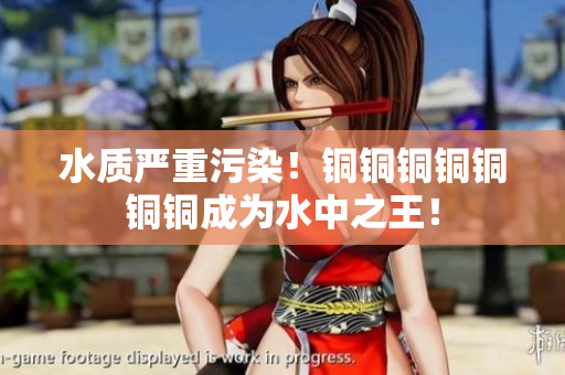 水质严重污染！铜铜铜铜铜铜铜成为水中之王！