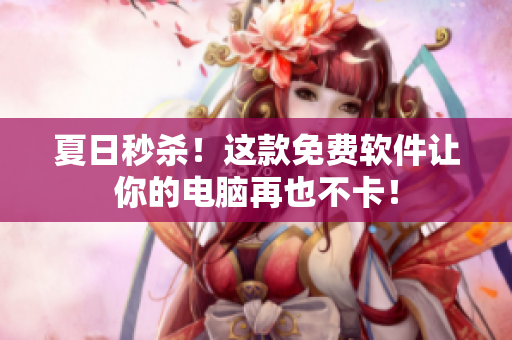 夏日秒杀！这款免费软件让你的电脑再也不卡！