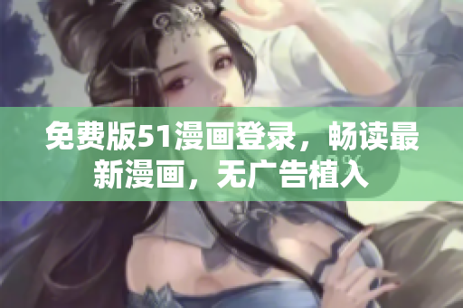 免费版51漫画登录，畅读最新漫画，无广告植入