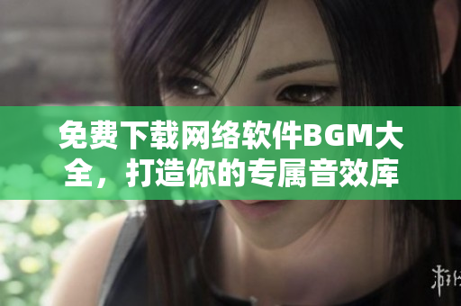 免费下载网络软件BGM大全，打造你的专属音效库