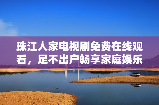珠江人家电视剧免费在线观看，足不出户畅享家庭娱乐