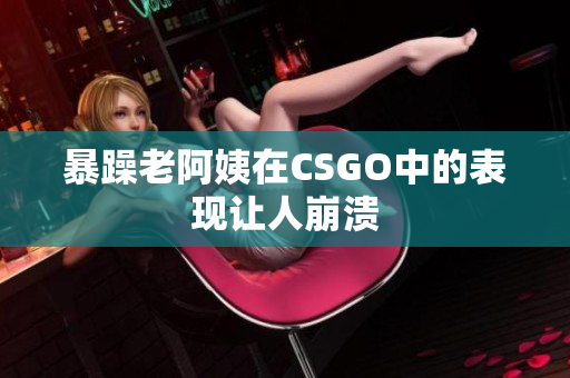 暴躁老阿姨在CSGO中的表现让人崩溃