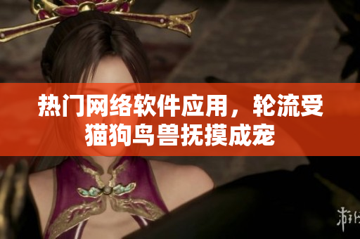 热门网络软件应用，轮流受猫狗鸟兽抚摸成宠