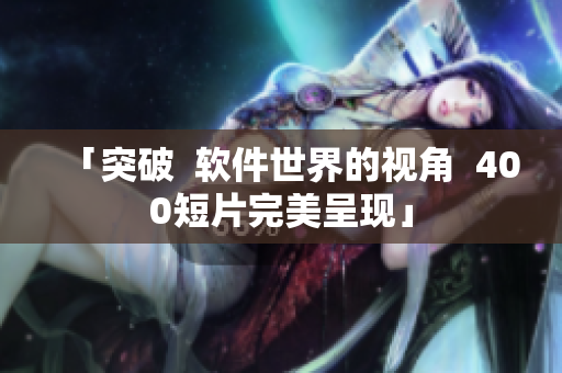 「突破  软件世界的视角  400短片完美呈现」