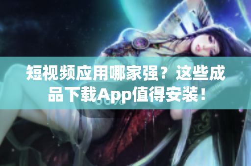 短视频应用哪家强？这些成品下载App值得安装！