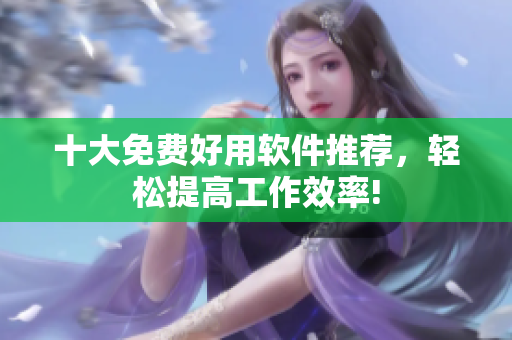 十大免费好用软件推荐，轻松提高工作效率!