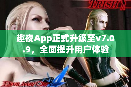 趣夜App正式升级至v7.0.9，全面提升用户体验